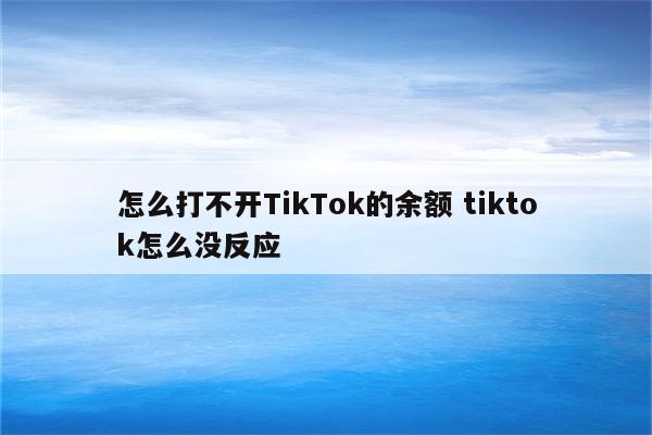怎么打不开TikTok的余额 tiktok怎么没反应