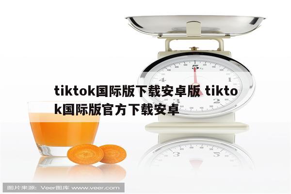 tiktok国际版下载安卓版 tiktok国际版官方下载安卓