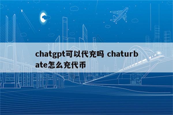 chatgpt可以代充吗 chaturbate怎么充代币