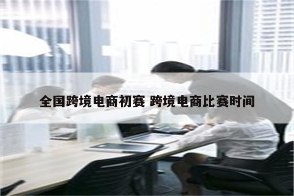 全国跨境电商初赛 跨境电商比赛时间