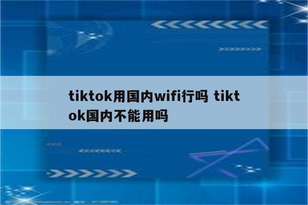 tiktok用国内wifi行吗 tiktok国内不能用吗