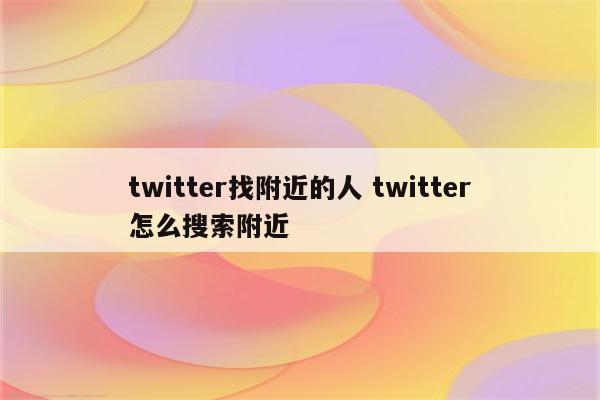 twitter找附近的人 twitter怎么搜索附近