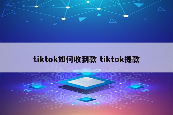 tiktok如何收到款 tiktok提款