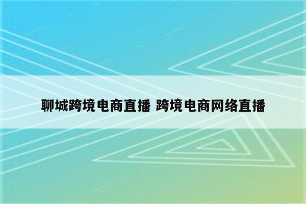 聊城跨境电商直播 跨境电商网络直播