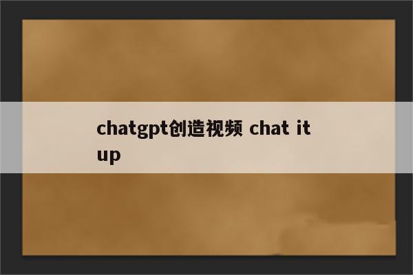chatgpt创造视频 chat it up