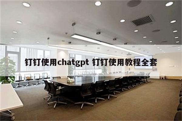 钉钉使用chatgpt 钉钉使用教程全套