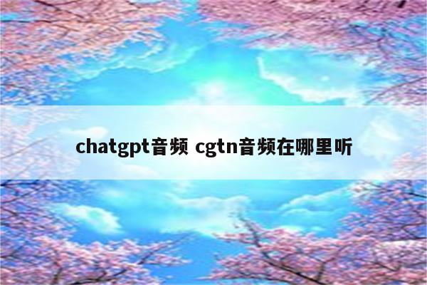 chatgpt音频 cgtn音频在哪里听