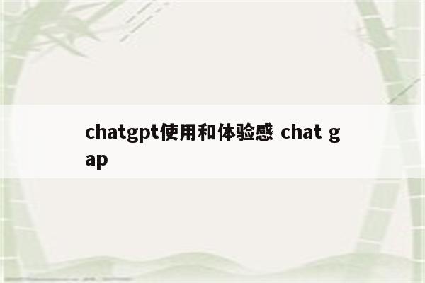 chatgpt使用和体验感 chat gap