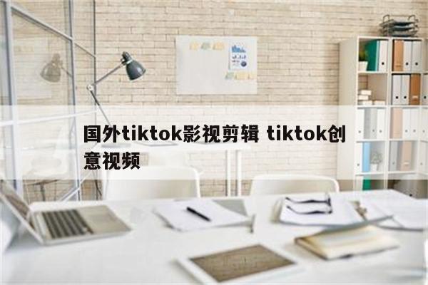 国外tiktok影视剪辑 tiktok创意视频