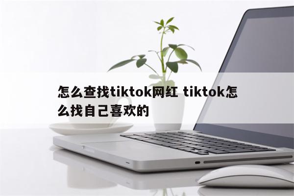 怎么查找tiktok网红 tiktok怎么找自己喜欢的