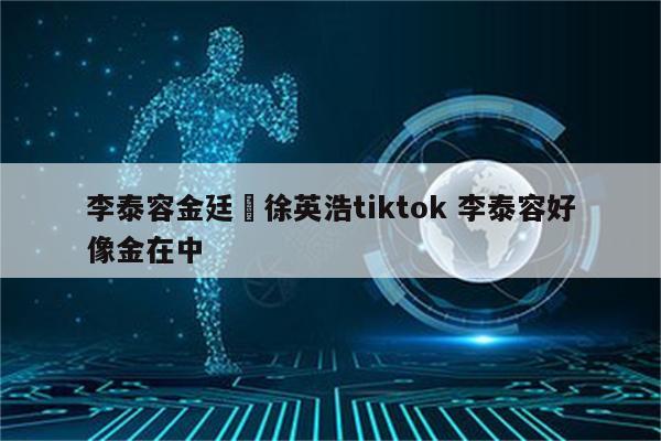 李泰容金廷祐徐英浩tiktok 李泰容好像金在中