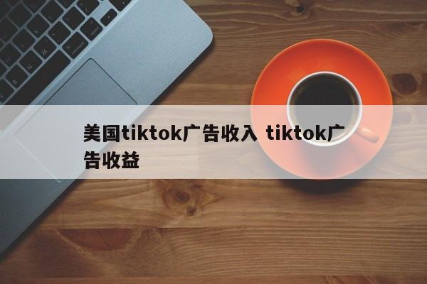 美国tiktok广告收入 tiktok广告收益