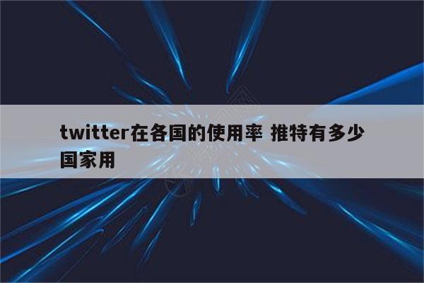 twitter在各国的使用率 推特有多少国家用