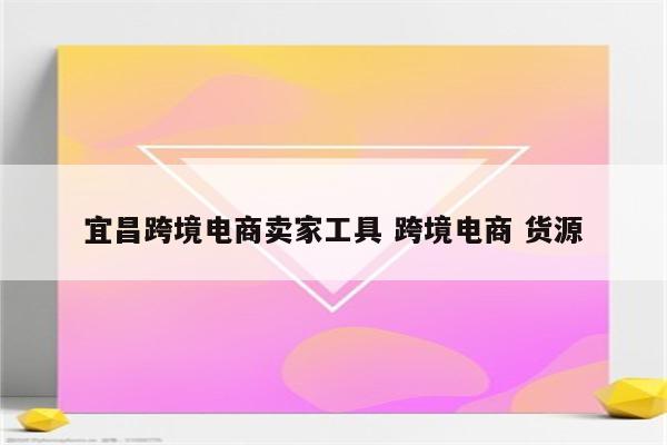 宜昌跨境电商卖家工具 跨境电商 货源