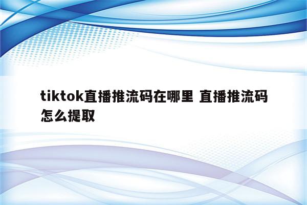 tiktok直播推流码在哪里 直播推流码怎么提取
