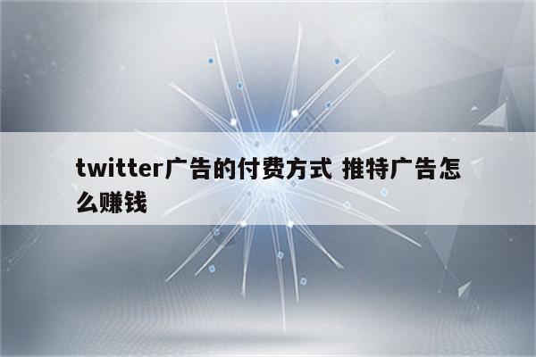 twitter广告的付费方式 推特广告怎么赚钱