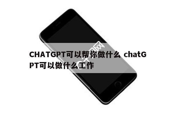 CHATGPT可以帮你做什么 chatGPT可以做什么工作