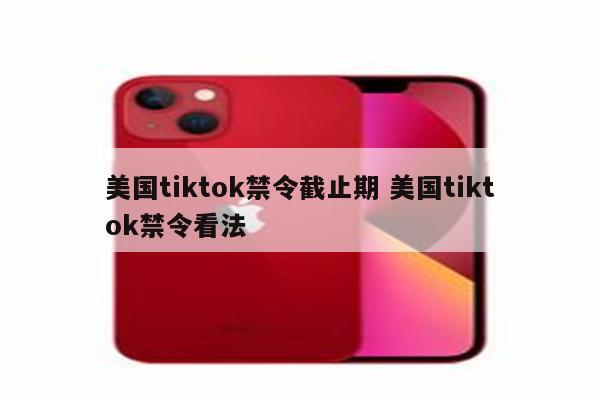 美国tiktok禁令截止期 美国tiktok禁令看法