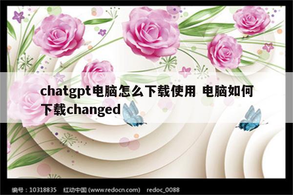 chatgpt电脑怎么下载使用 电脑如何下载changed