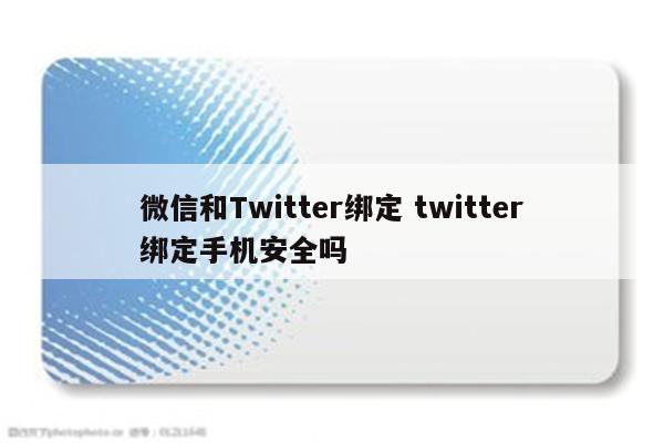 微信和Twitter绑定 twitter绑定手机安全吗