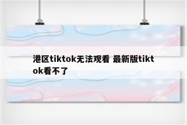 港区tiktok无法观看 最新版tiktok看不了