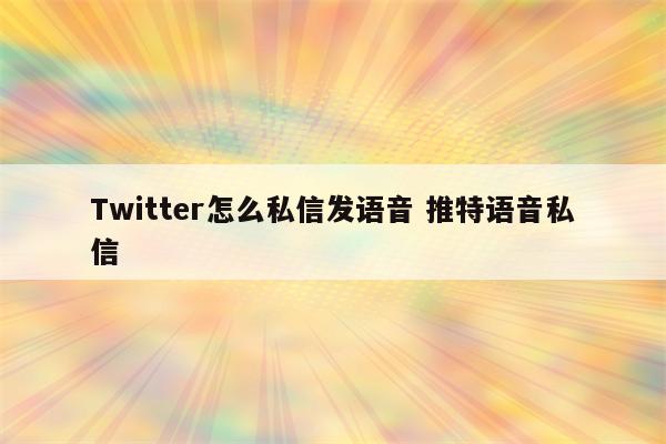 Twitter怎么私信发语音 推特语音私信