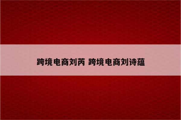 跨境电商刘芮 跨境电商刘诗蕴