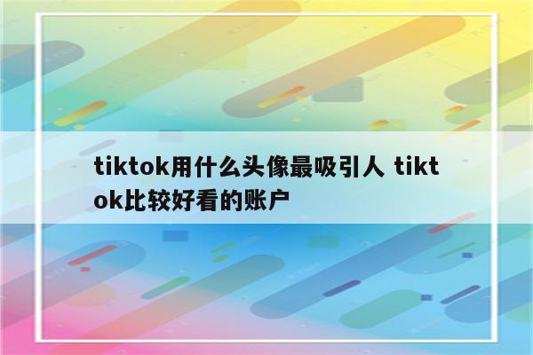 tiktok用什么头像最吸引人 tiktok比较好看的账户