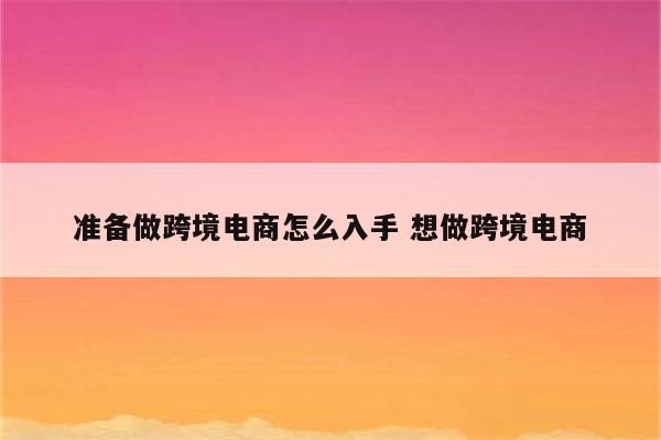 准备做跨境电商怎么入手 想做跨境电商