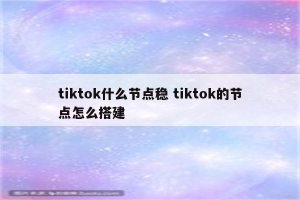 tiktok什么节点稳 tiktok的节点怎么搭建
