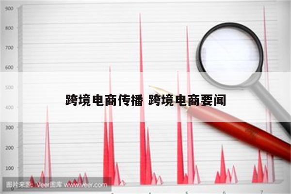 跨境电商传播 跨境电商要闻
