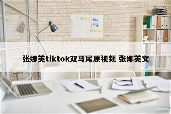 张娜英tiktok双马尾原视频 张娜英文