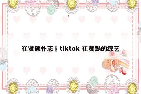 崔贤硕朴志焄tiktok 崔贤锡的综艺