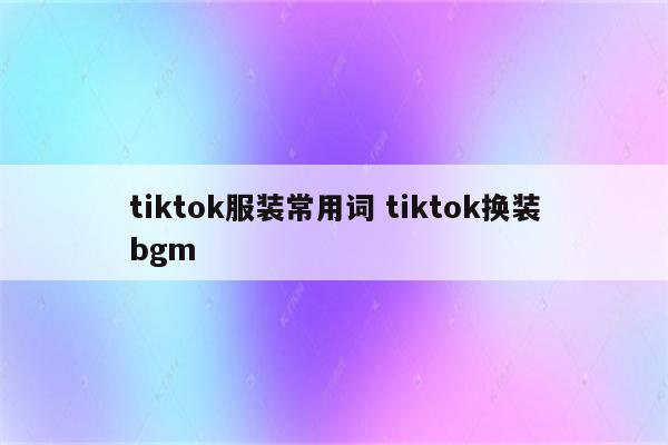 tiktok服装常用词 tiktok换装bgm