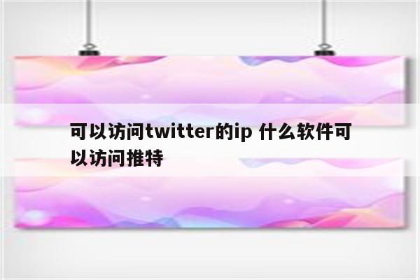 可以访问twitter的ip 什么软件可以访问推特