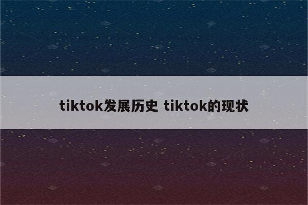 tiktok发展历史 tiktok的现状