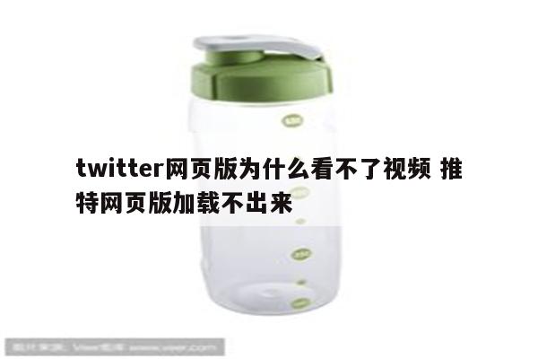 twitter网页版为什么看不了视频 推特网页版加载不出来