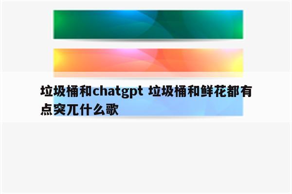 垃圾桶和chatgpt 垃圾桶和鲜花都有点突兀什么歌