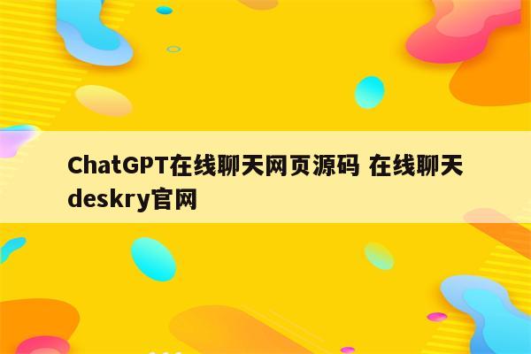 ChatGPT在线聊天网页源码 在线聊天deskry官网