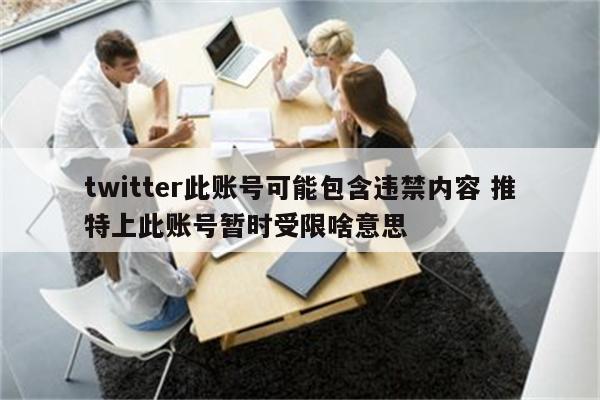 twitter此账号可能包含违禁内容 推特上此账号暂时受限啥意思