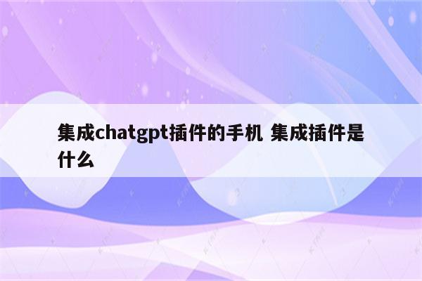 集成chatgpt插件的手机 集成插件是什么