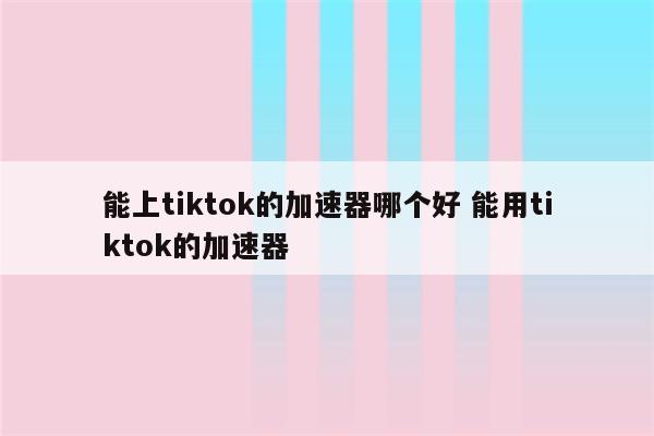 能上tiktok的加速器哪个好 能用tiktok的加速器