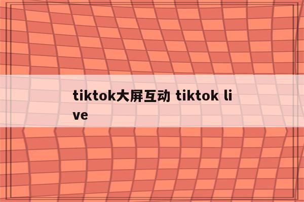 tiktok大屏互动 tiktok live
