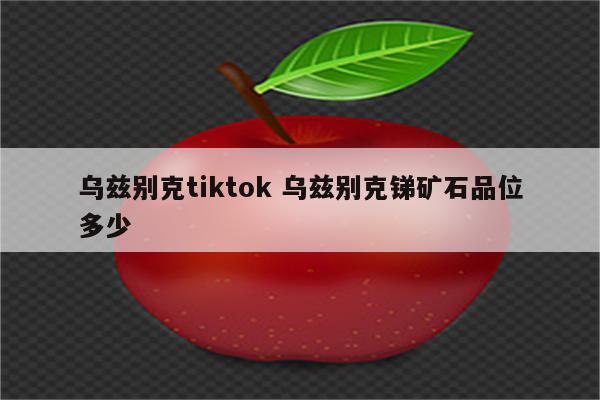 乌兹别克tiktok 乌兹别克锑矿石品位多少