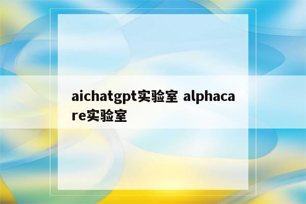 aichatgpt实验室 alphacare实验室