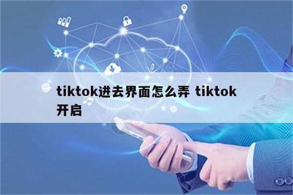 tiktok进去界面怎么弄 tiktok开启