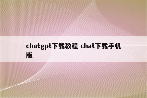 chatgpt下载教程 chat下载手机版