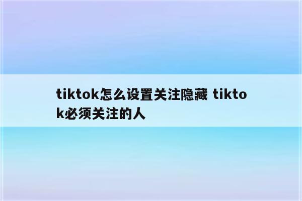 tiktok怎么设置关注隐藏 tiktok必须关注的人