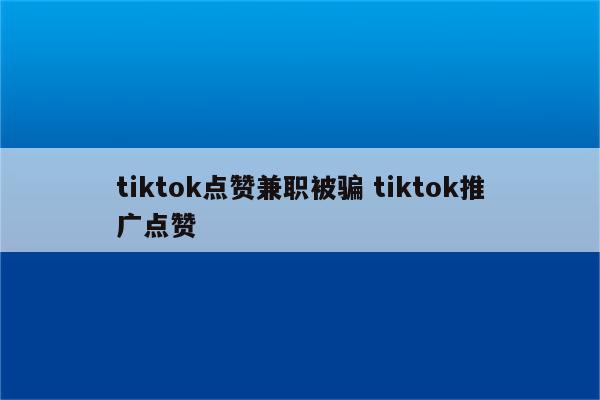 tiktok点赞兼职被骗 tiktok推广点赞