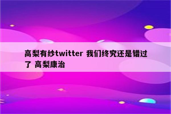 高梨有纱twitter 我们终究还是错过了 高梨康治